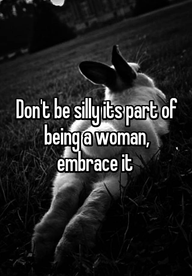 don-t-be-silly-its-part-of-being-a-woman-embrace-it