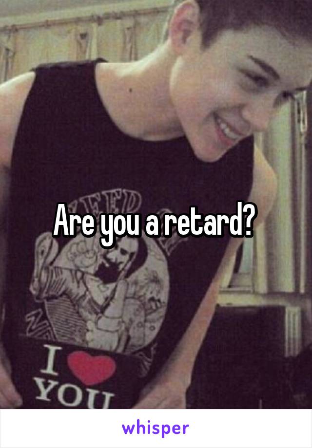 Are you a retard? 