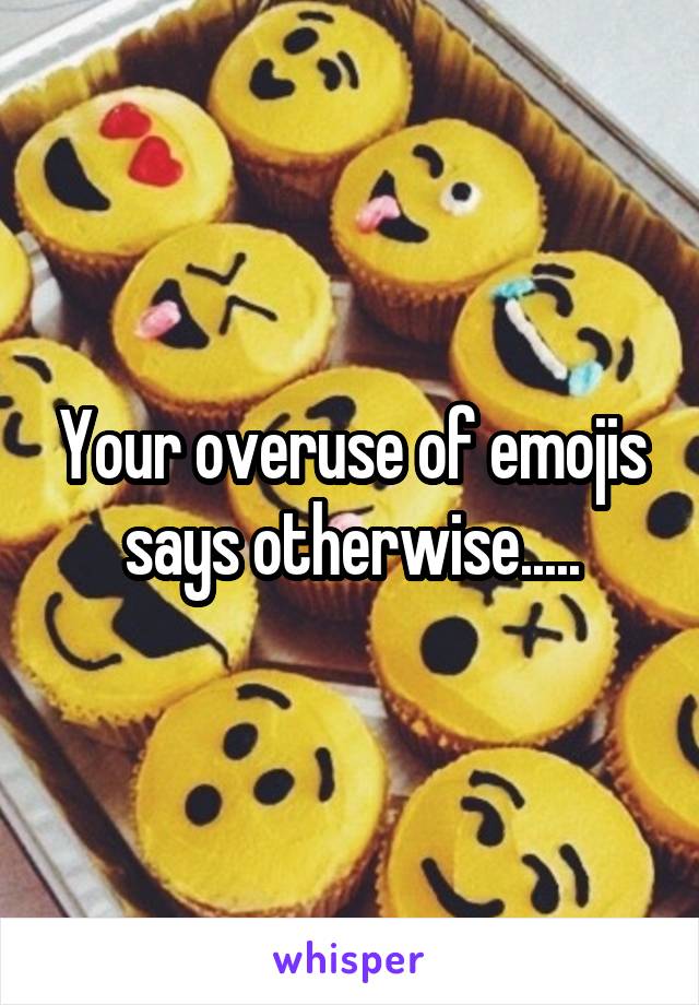 Your overuse of emojis says otherwise.....