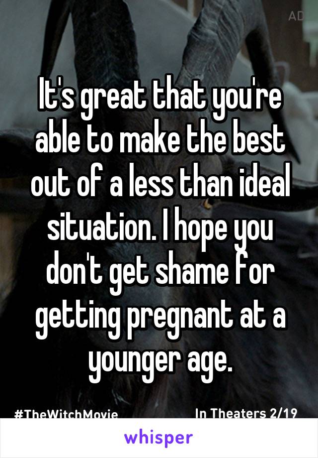 It's great that you're able to make the best out of a less than ideal situation. I hope you don't get shame for getting pregnant at a younger age.