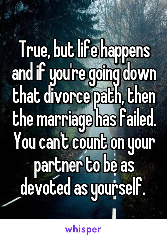 True, but life happens and if you're going down that divorce path, then the marriage has failed. You can't count on your partner to be as devoted as yourself. 