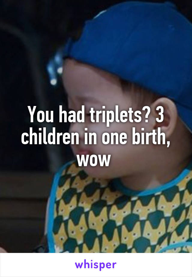 You had triplets? 3 children in one birth, wow 