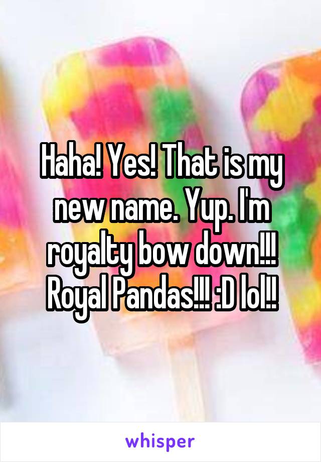 Haha! Yes! That is my new name. Yup. I'm royalty bow down!!! Royal Pandas!!! :D lol!!