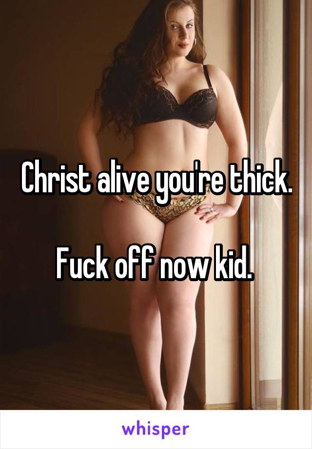 Christ alive you're thick. 
Fuck off now kid. 