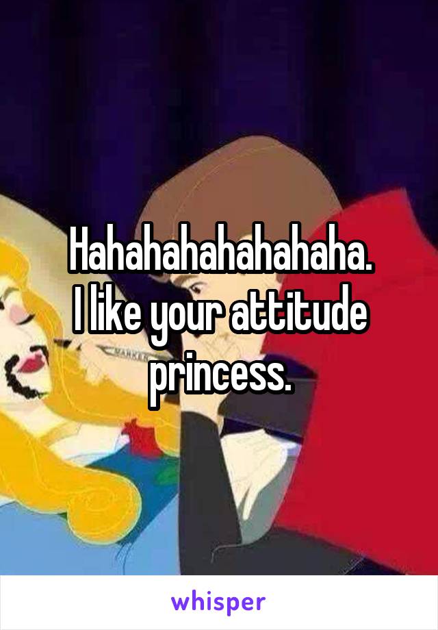 Hahahahahahahaha.
I like your attitude princess.