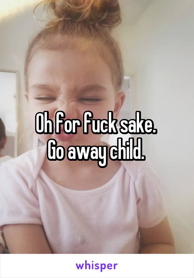 Oh for fuck sake. 
Go away child. 