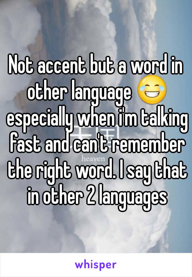 Not accent but a word in other language 😂 especially when i'm talking fast and can't remember the right word. I say that in other 2 languages