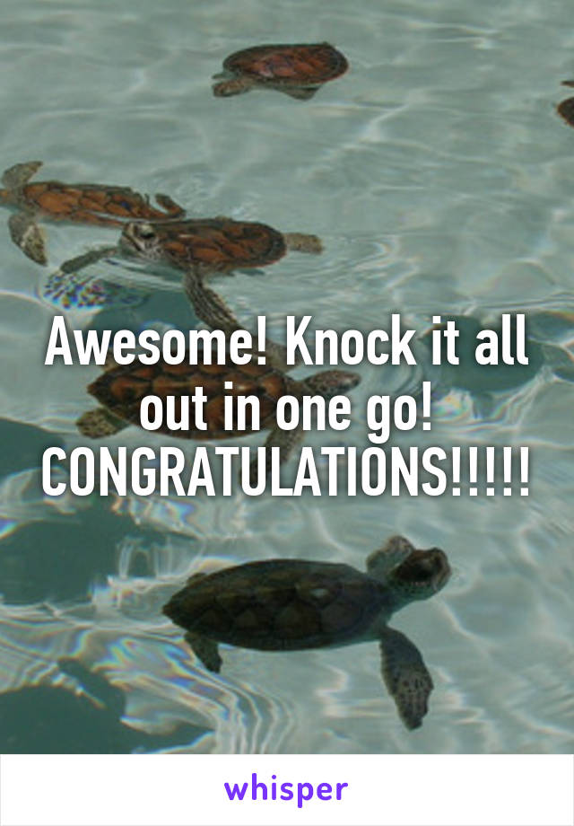 Awesome! Knock it all out in one go! CONGRATULATIONS!!!!!