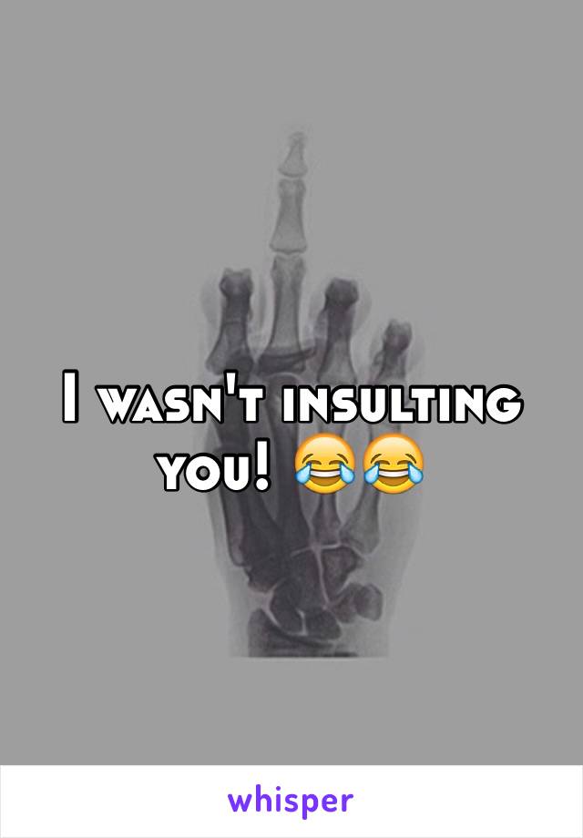 I wasn't insulting you! 😂😂