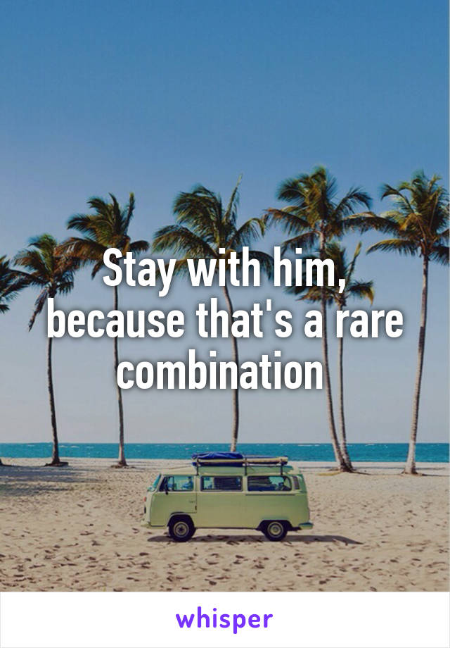 Stay with him, because that's a rare combination 