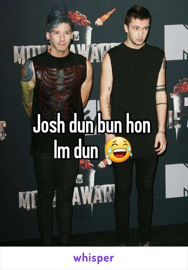 Josh dun bun hon 
Im dun 😂