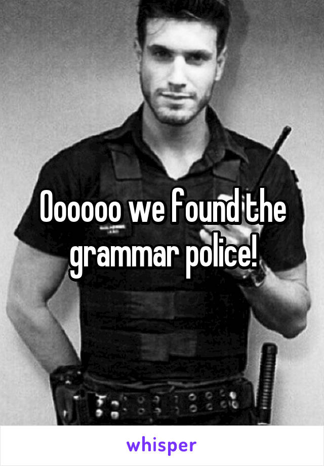 Oooooo we found the grammar police!