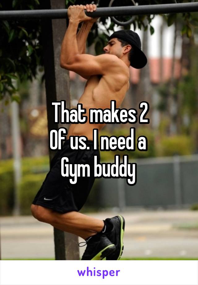 That makes 2
Of us. I need a 
Gym buddy 