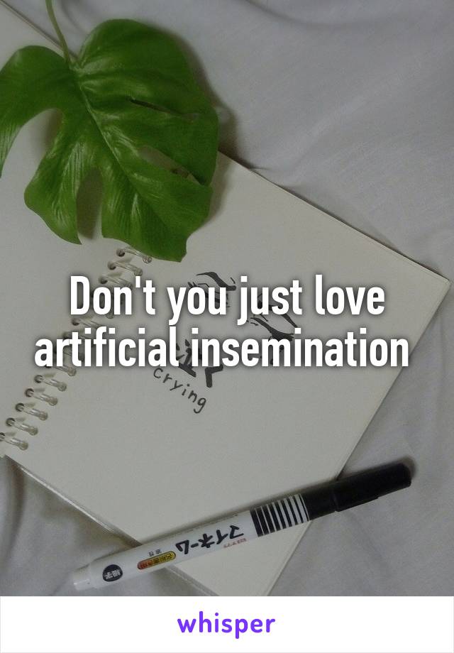 Don't you just love artificial insemination 