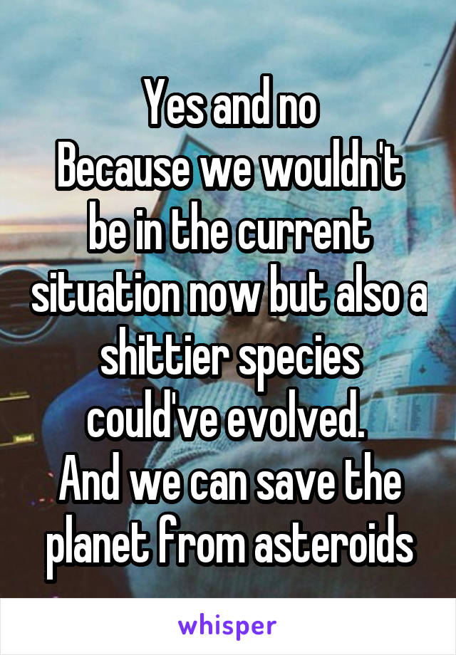 Yes and no
Because we wouldn't be in the current situation now but also a shittier species could've evolved. 
And we can save the planet from asteroids