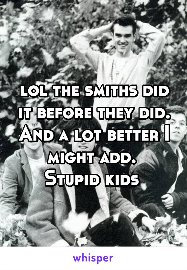 lol the smiths did it before they did.
And a lot better I might add. 
Stupid kids 