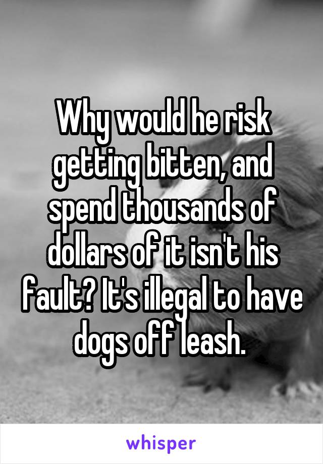 Why would he risk getting bitten, and spend thousands of dollars of it isn't his fault? It's illegal to have dogs off leash. 