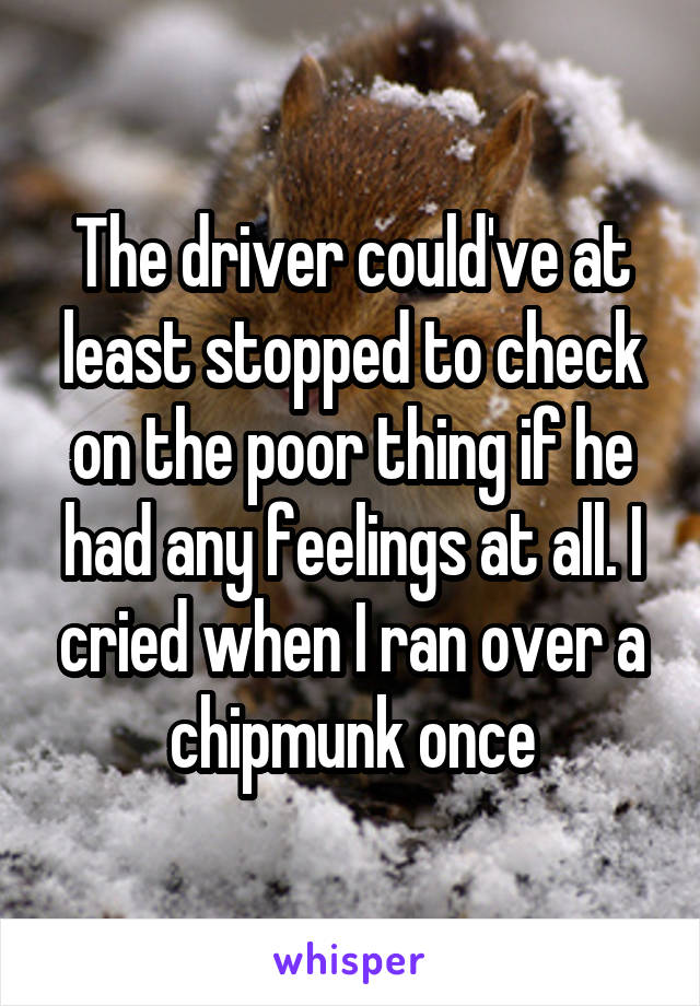 The driver could've at least stopped to check on the poor thing if he had any feelings at all. I cried when I ran over a chipmunk once