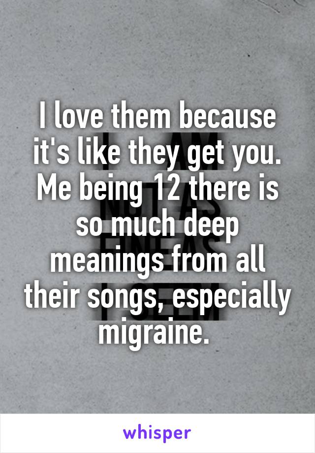 I love them because it's like they get you. Me being 12 there is so much deep meanings from all their songs, especially migraine. 