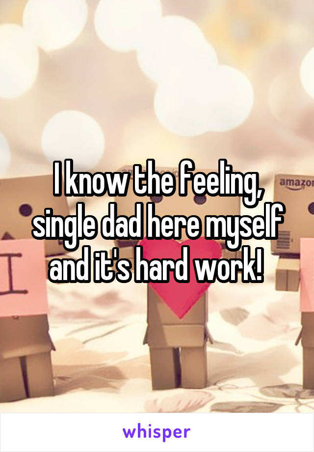 I know the feeling, single dad here myself and it's hard work! 
