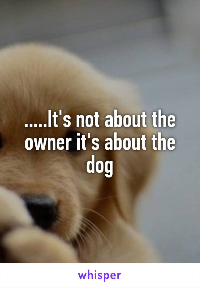 .....It's not about the owner it's about the dog