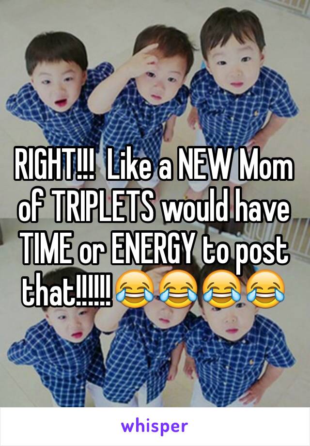 RIGHT!!!  Like a NEW Mom of TRIPLETS would have TIME or ENERGY to post that!!!!!!😂😂😂😂