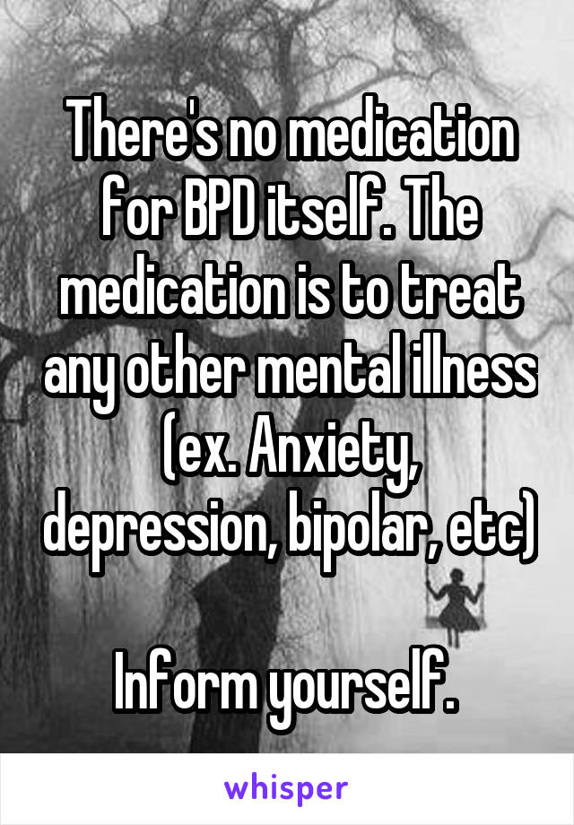 There's no medication for BPD itself. The medication is to treat any other mental illness (ex. Anxiety, depression, bipolar, etc)

Inform yourself. 