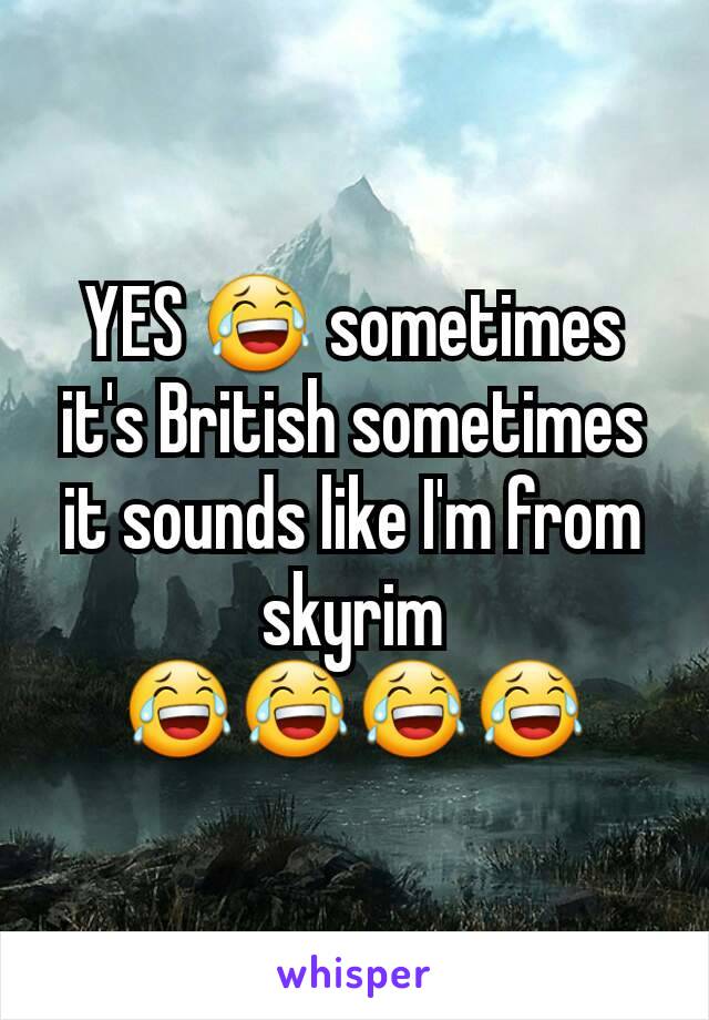YES 😂 sometimes it's British sometimes it sounds like I'm from skyrim 😂😂😂😂