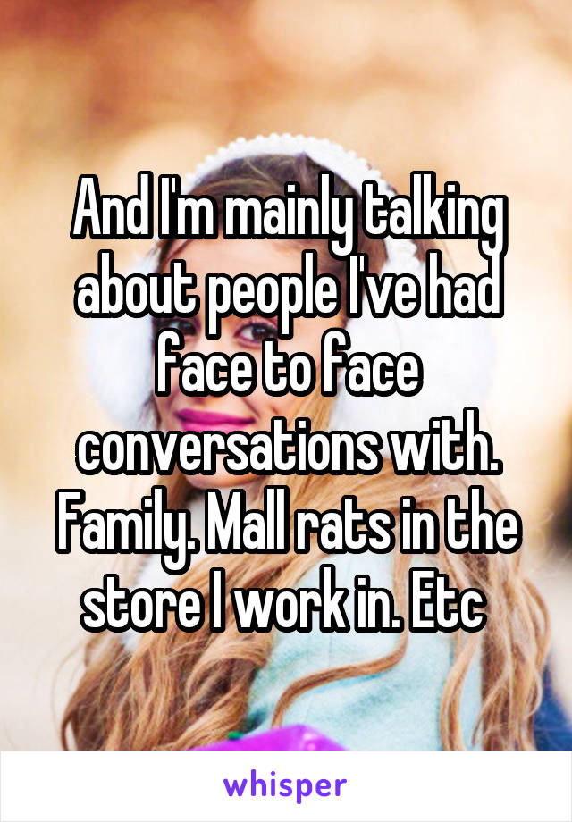 And I'm mainly talking about people I've had face to face conversations with. Family. Mall rats in the store I work in. Etc 