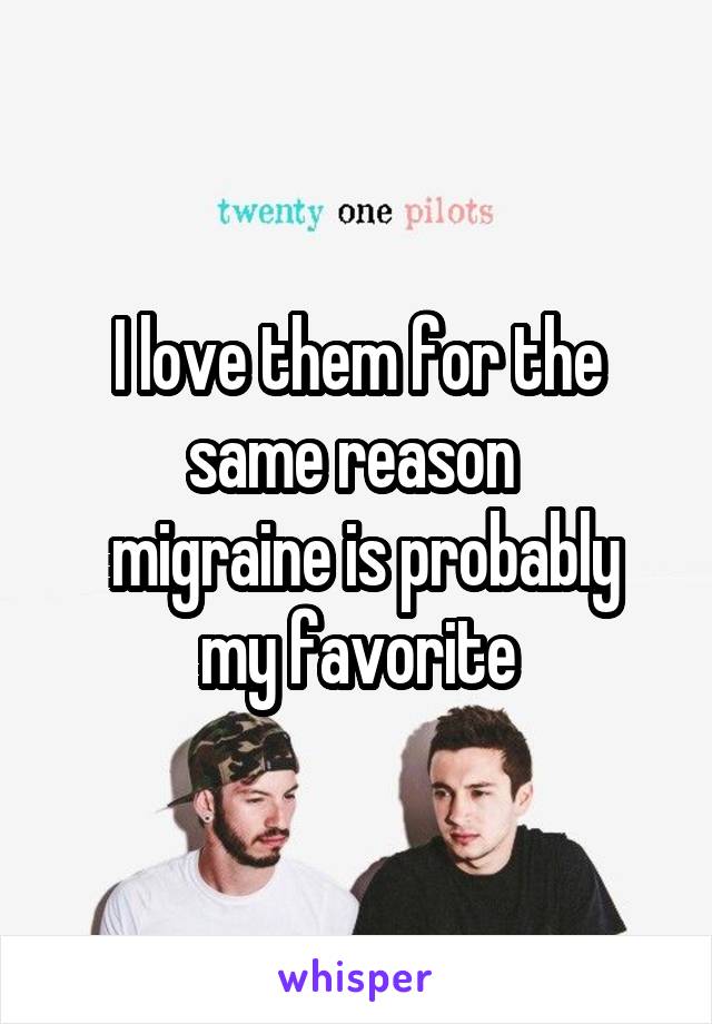 I love them for the same reason 
 migraine is probably my favorite