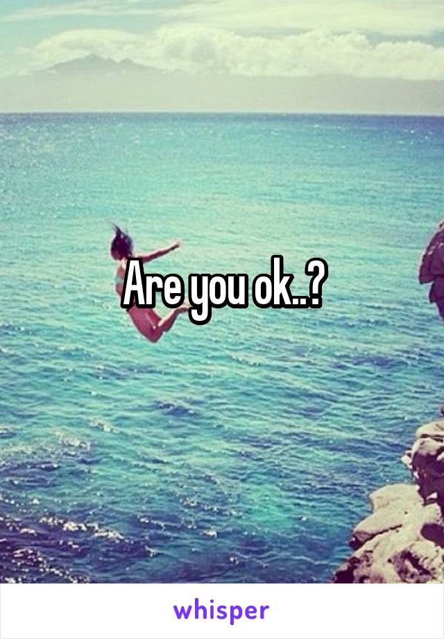 Are you ok..?
