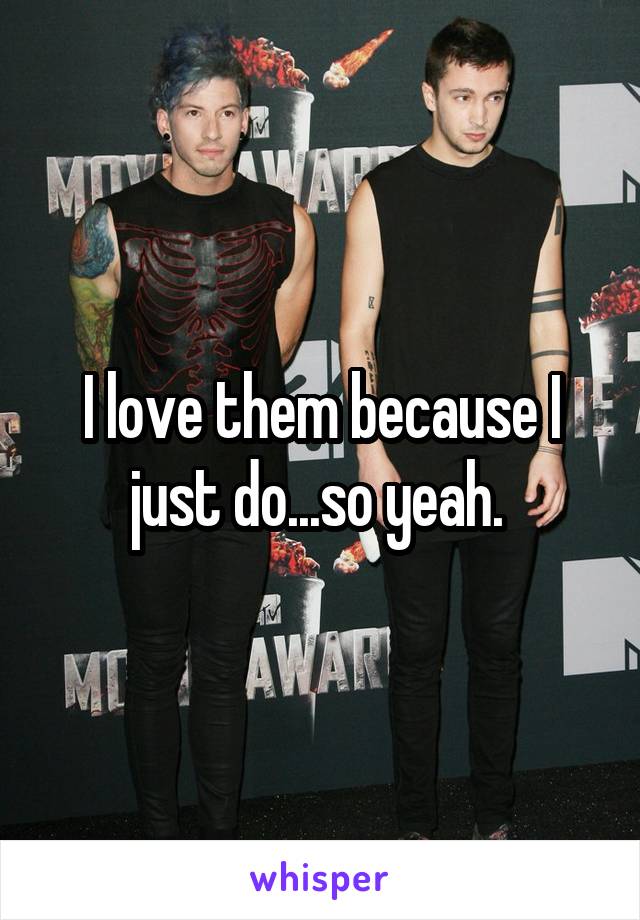 I love them because I just do...so yeah. 