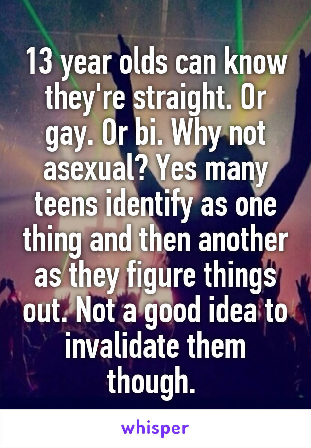 13 year olds can know they're straight. Or gay. Or bi. Why not asexual? Yes many teens identify as one thing and then another as they figure things out. Not a good idea to invalidate them though. 