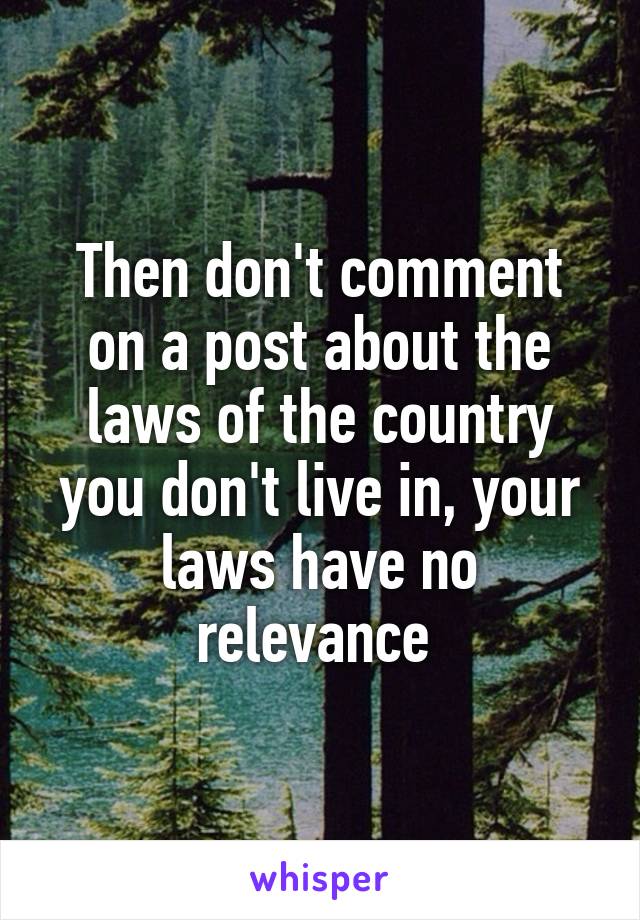 Then don't comment on a post about the laws of the country you don't live in, your laws have no relevance 