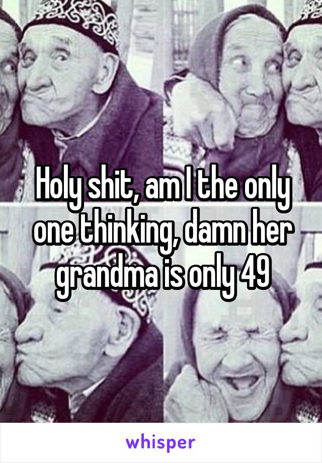 Holy shit, am I the only one thinking, damn her grandma is only 49