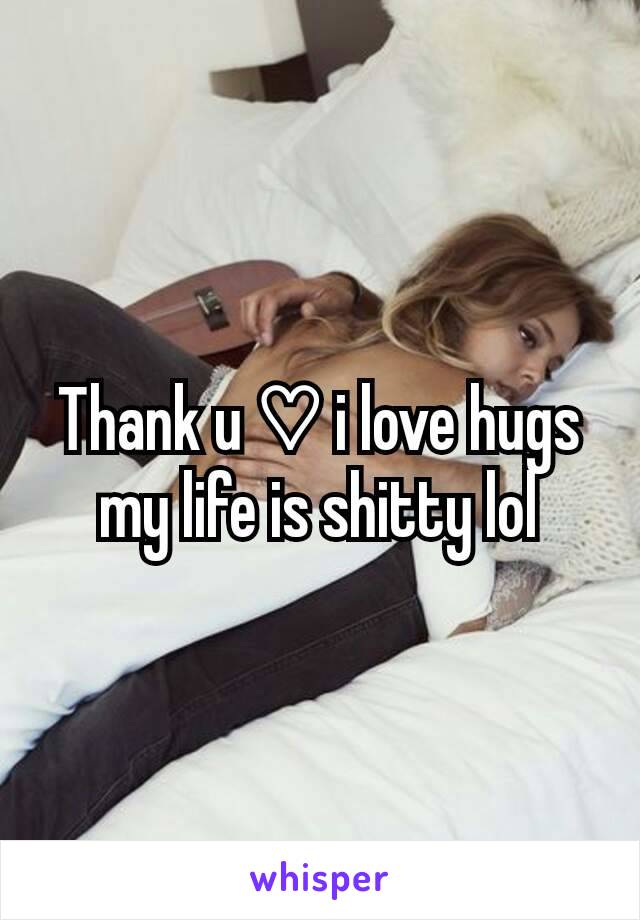 Thank u ♡ i love hugs
my life is shitty lol
