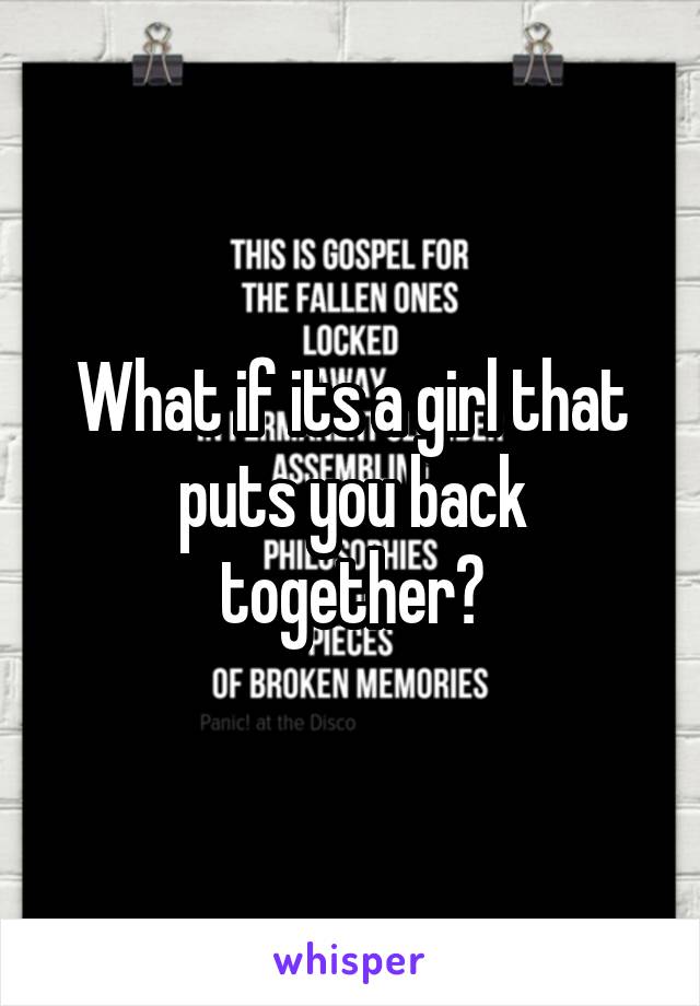 What if its a girl that puts you back together?