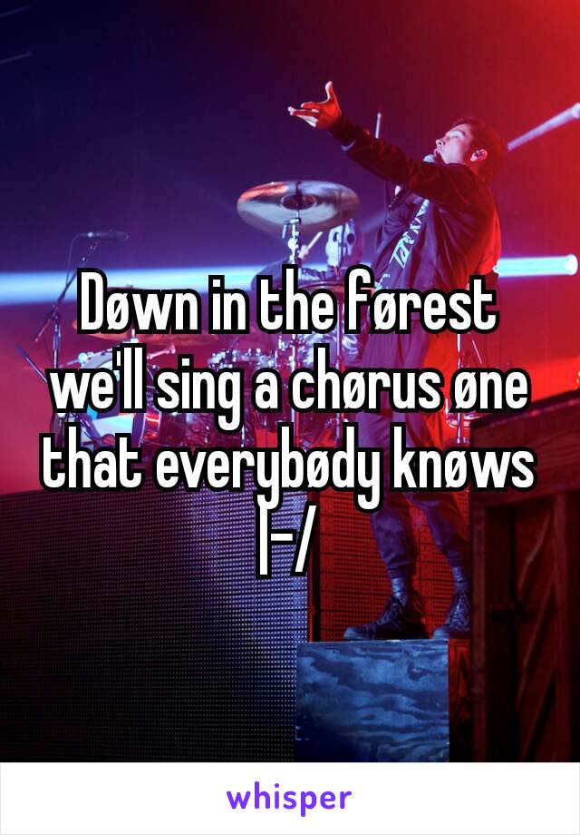 Døwn in the førest we'll sing a chørus øne that everybødy knøws
|-/