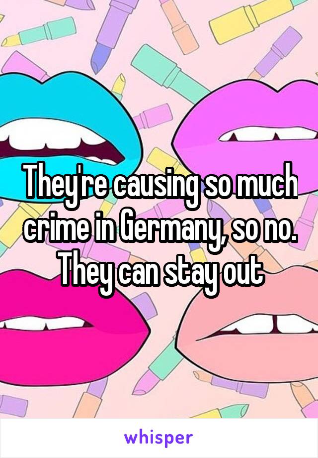 They're causing so much crime in Germany, so no.
They can stay out