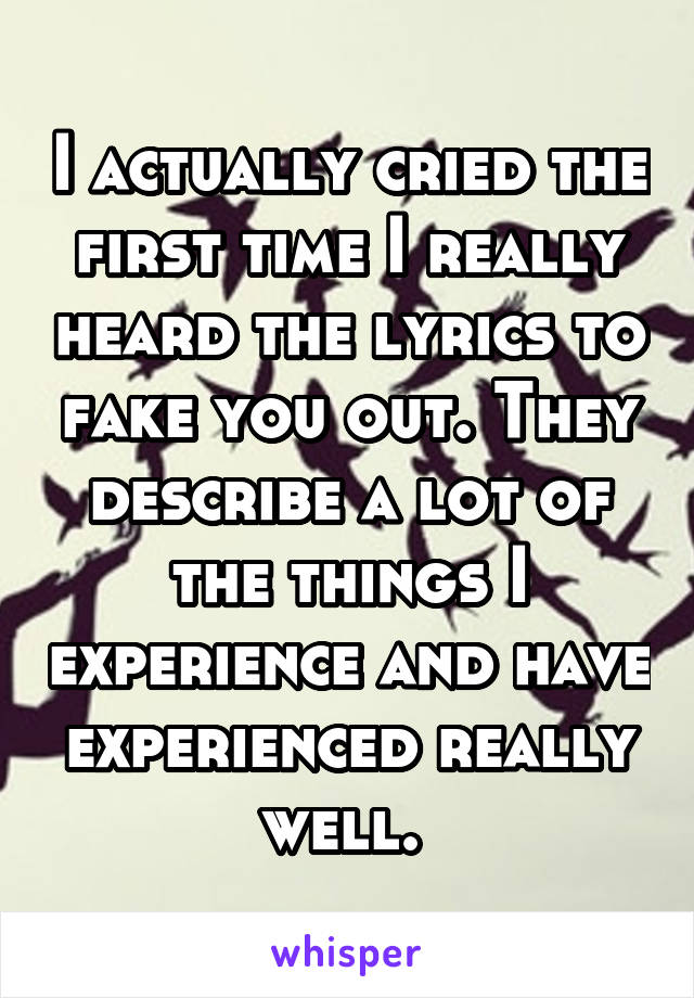 I actually cried the first time I really heard the lyrics to fake you out. They describe a lot of the things I experience and have experienced really well. 