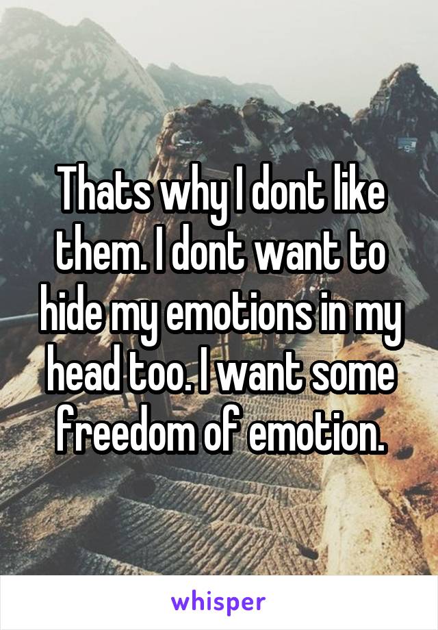 Thats why I dont like them. I dont want to hide my emotions in my head too. I want some freedom of emotion.