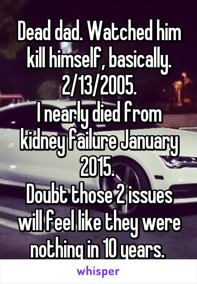 Dead dad. Watched him kill himself, basically. 2/13/2005.
I nearly died from kidney failure January 2015. 
Doubt those 2 issues will feel like they were nothing in 10 years. 