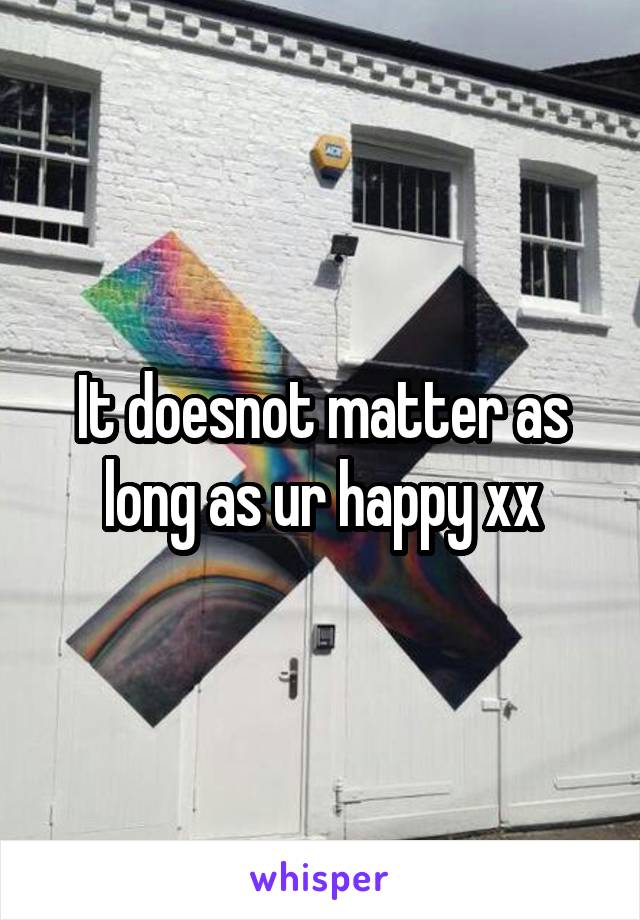 It doesnot matter as long as ur happy xx