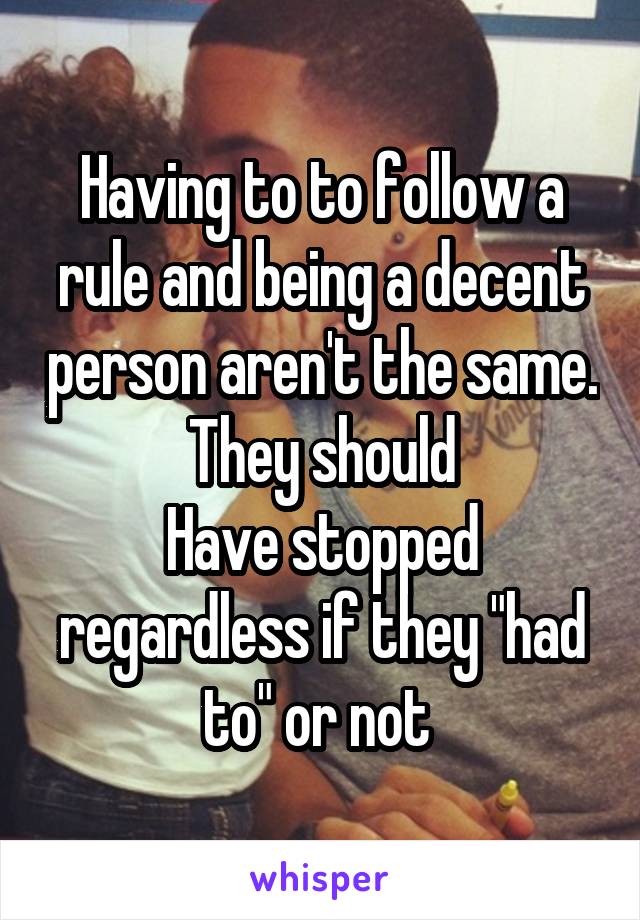 Having to to follow a rule and being a decent person aren't the same. They should
Have stopped regardless if they "had to" or not 