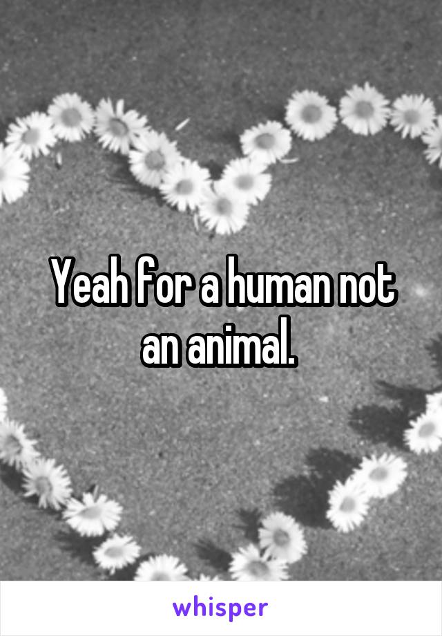 Yeah for a human not an animal. 