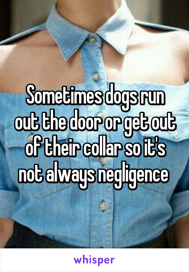 Sometimes dogs run out the door or get out of their collar so it's not always negligence 