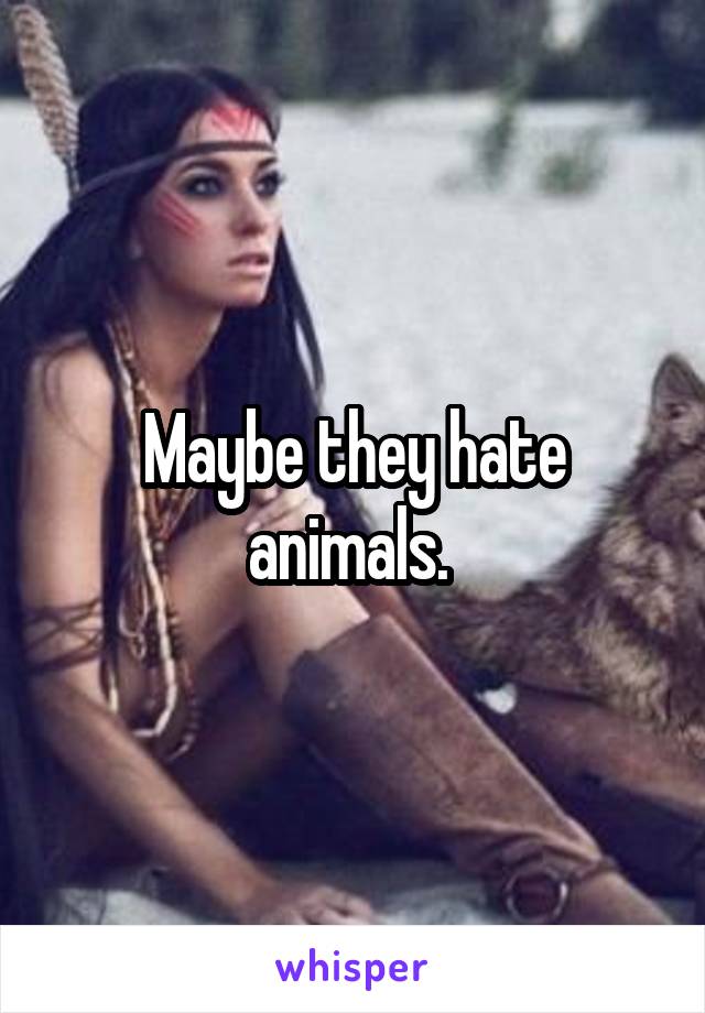 Maybe they hate animals. 