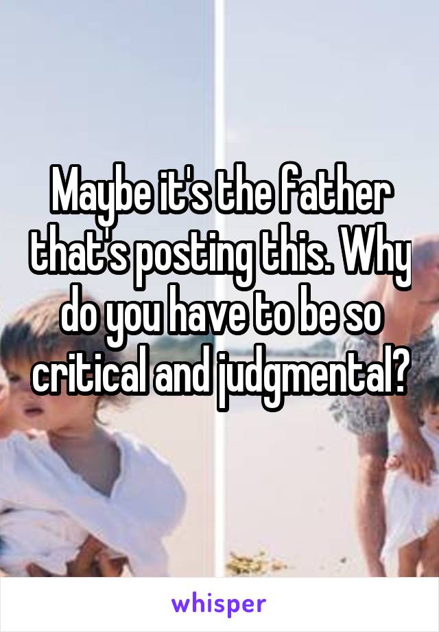 Maybe it's the father that's posting this. Why do you have to be so critical and judgmental? 