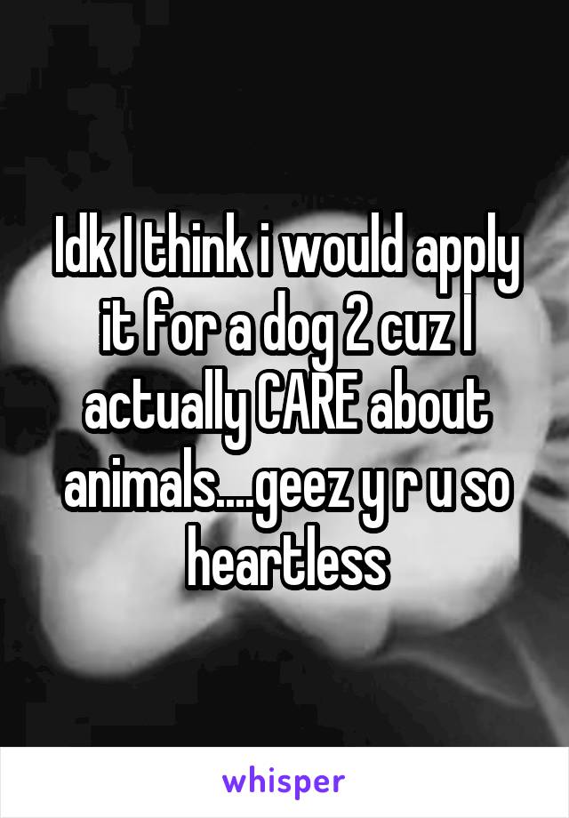 Idk I think i would apply it for a dog 2 cuz I actually CARE about animals....geez y r u so heartless