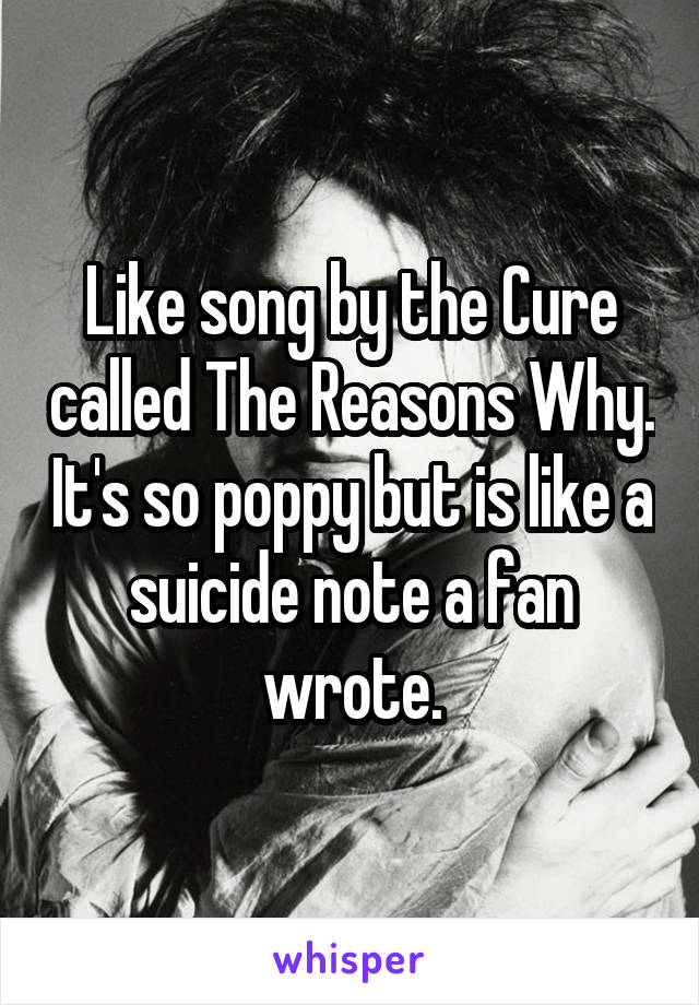 Like song by the Cure called The Reasons Why. It's so poppy but is like a suicide note a fan wrote.